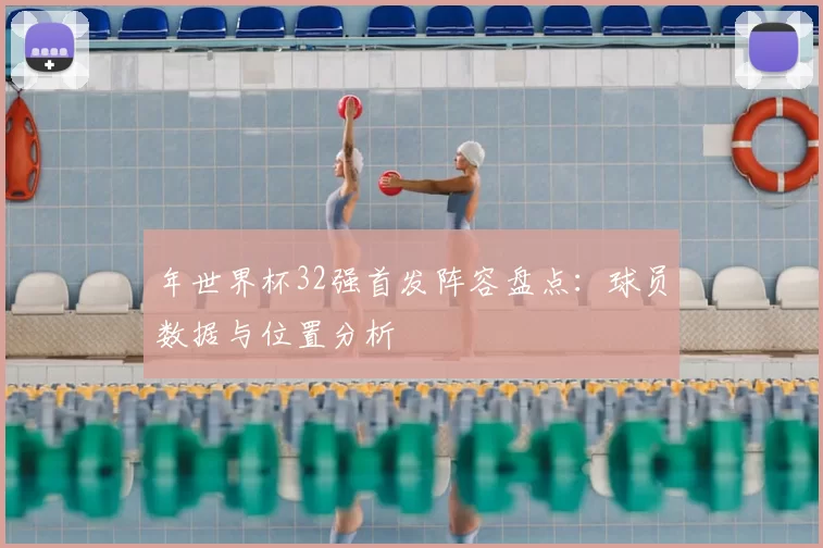 年世界杯32强首发阵容盘点:球员数据与位置分析