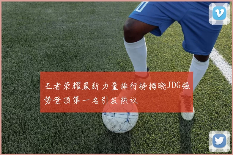 王者荣耀最新力量排行榜揭晓JDG强势登顶第一名引发热议