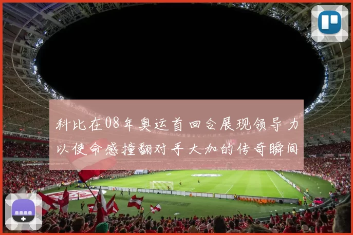 科比在08年奥运首回合展现领导力以使命感撞翻对手大加的传奇瞬间