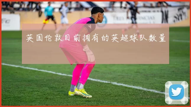 英国伦敦目前拥有的英超球队数量