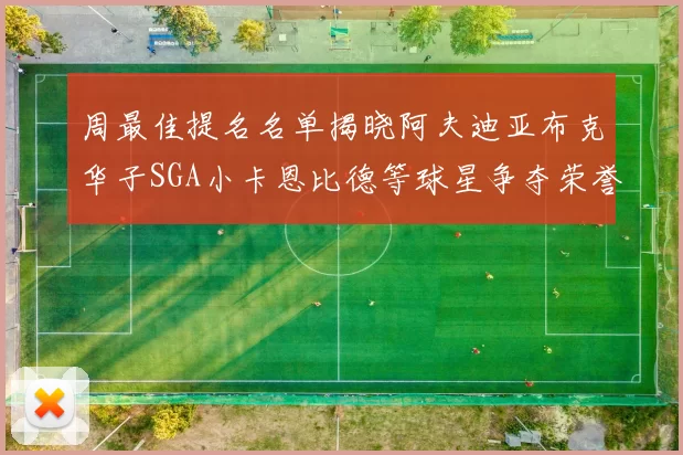 周最佳提名名单揭晓阿夫迪亚布克华子SGA小卡恩比德等球星争夺荣誉