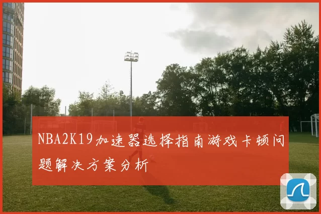 NBA2K19加速器选择指南游戏卡顿问题解决方案分析