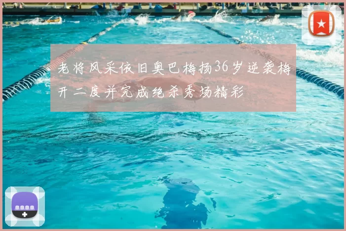 老将风采依旧奥巴梅扬36岁逆袭梅开二度并完成绝杀秀场精彩