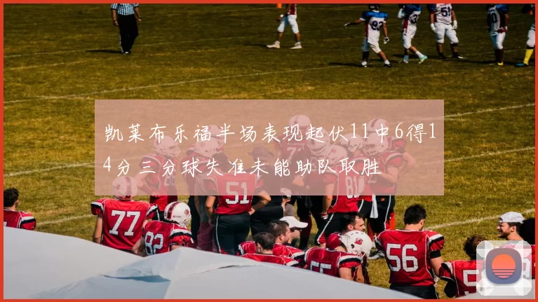 凯莱布乐福半场表现起伏11中6得14分三分球失准未能助队取胜