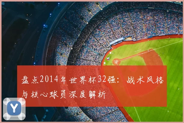 盘点2014年世界杯32强:战术风格与核心球员深度解析