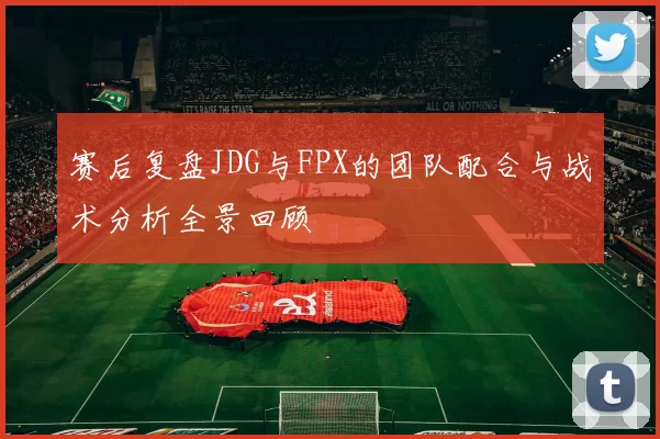 赛后复盘JDG与FPX的团队配合与战术分析全景回顾