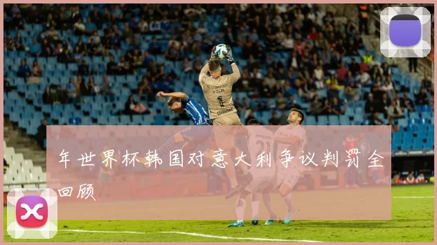 年世界杯韩国对意大利争议判罚全回顾