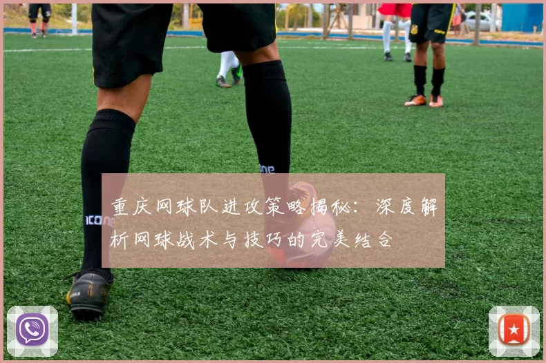 重庆网球队进攻策略揭秘：深度解析网球战术与技巧的完美结合