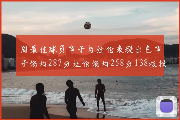 周最佳球员华子与杜伦表现出色华子场均287分杜伦场均258分138板投篮命中率高达639