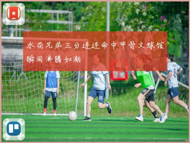 水花兄弟三分连连命中甲骨文球馆瞬间沸腾如潮