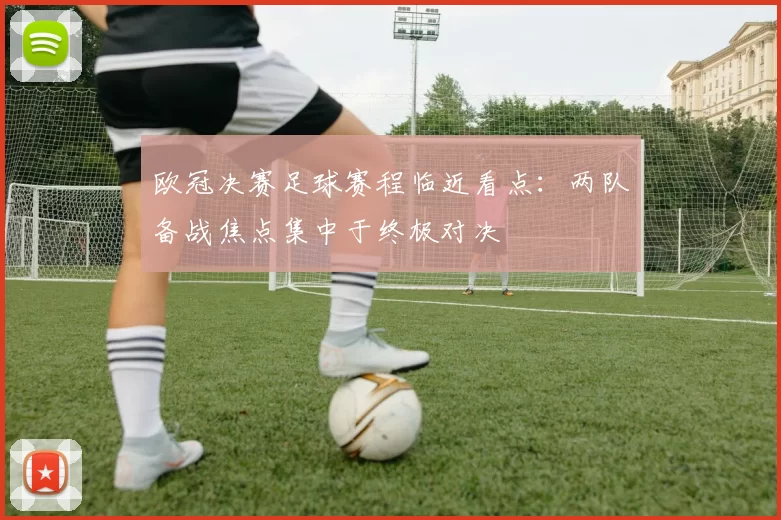 欧冠决赛足球赛程临近看点:两队备战焦点集中于终极对决