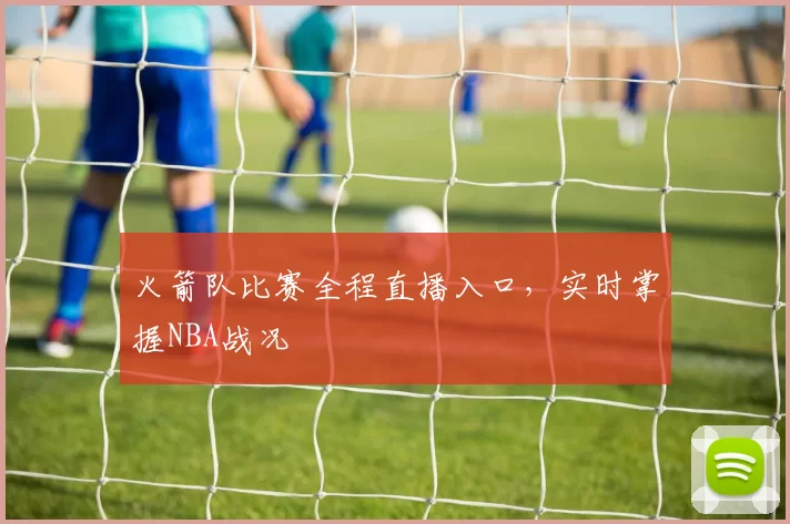 火箭队比赛全程直播入口，实时掌握NBA战况