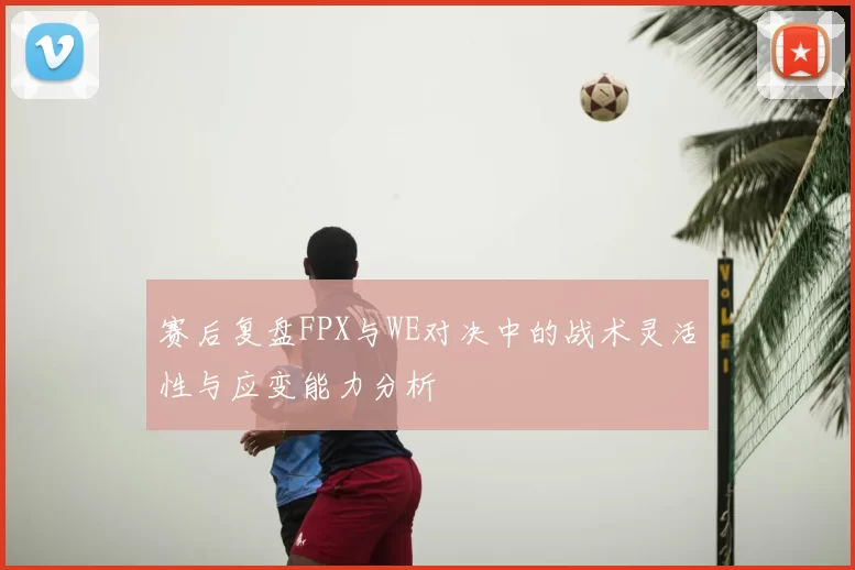 赛后复盘FPX与WE对决中的战术灵活性与应变能力分析