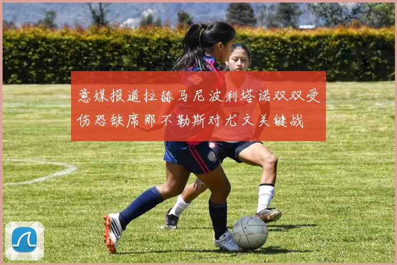 意媒报道拉赫马尼波利塔诺双双受伤恐缺席那不勒斯对尤文关键战