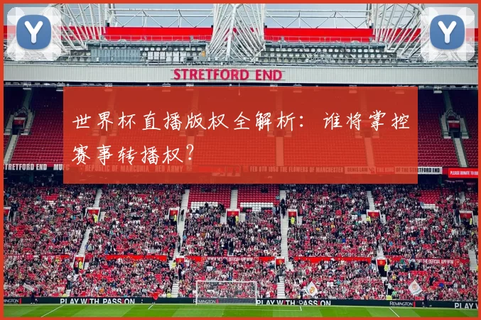 世界杯直播版权全解析:谁将掌控赛事转播权?
