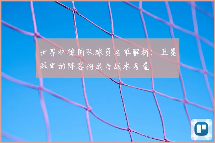 世界杯德国队球员名单解析:卫冕冠军的阵容构成与战术考量