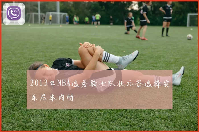 2013年NBA选秀骑士队状元签选择安东尼本内特