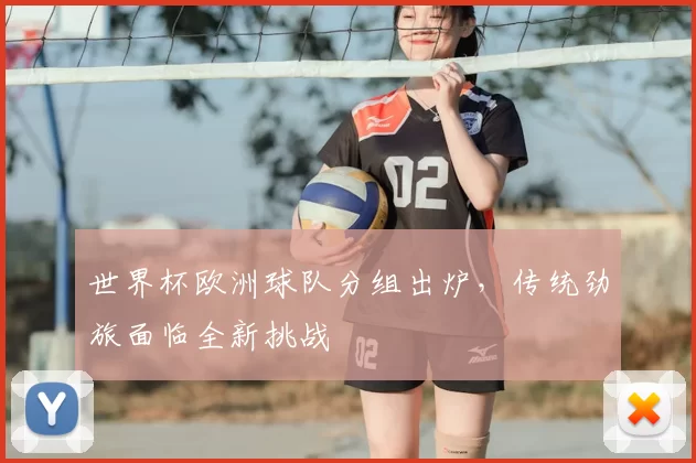 世界杯欧洲球队分组出炉，传统劲旅面临全新挑战