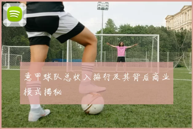 意甲球队总收入排行及其背后商业模式揭秘