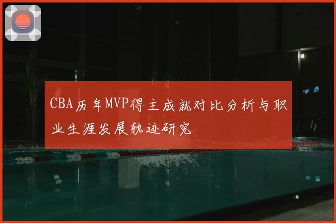 CBA历年MVP得主成就对比分析与职业生涯发展轨迹研究