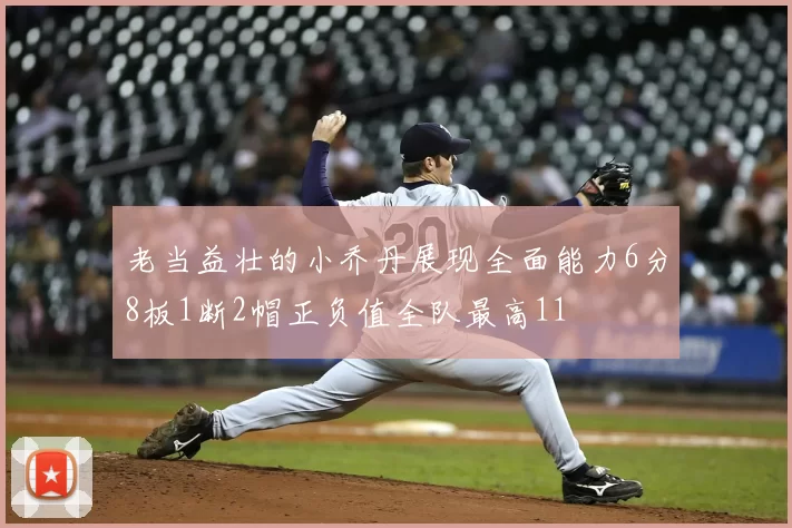 老当益壮的小乔丹展现全面能力6分8板1断2帽正负值全队最高11