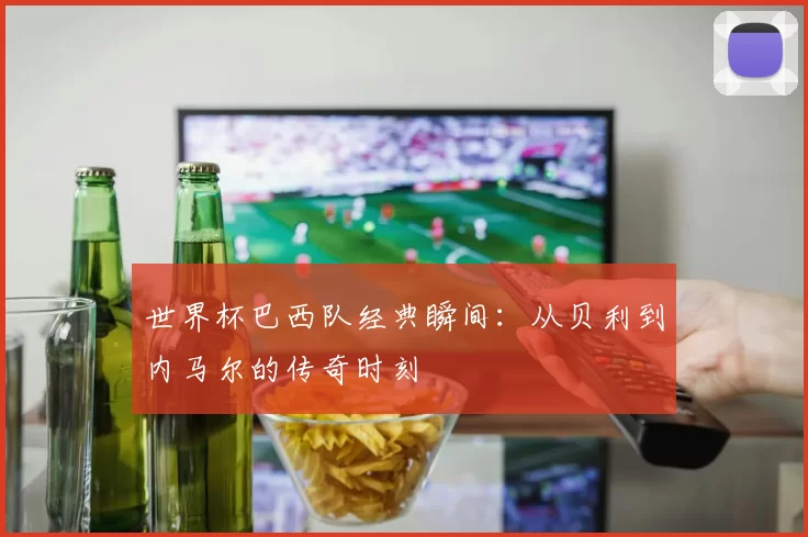 世界杯巴西队经典瞬间:从贝利到内马尔的传奇时刻