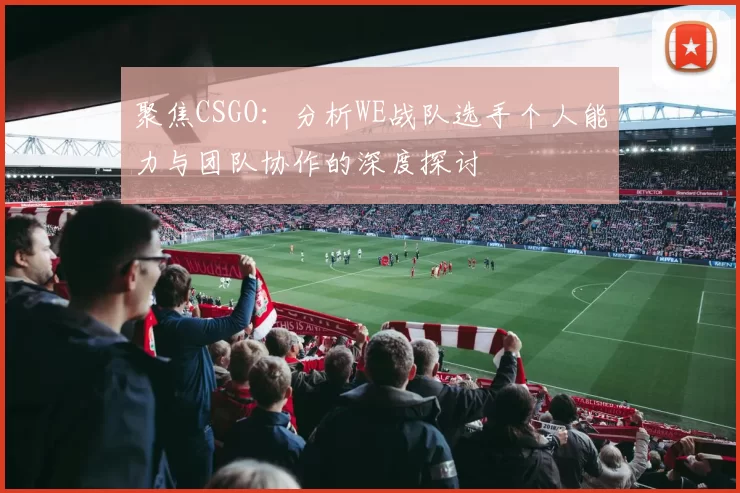 聚焦CSGO:分析WE战队选手个人能力与团队协作的深度探讨