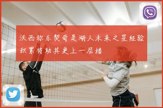 沃西称东契奇是湖人未来之星经验积累将助其更上一层楼