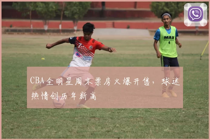 CBA全明星周末票房火爆开售,球迷热情创历年新高