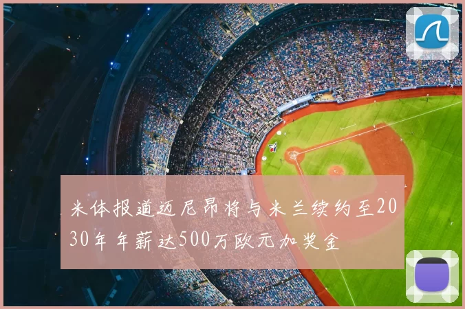 米体报道迈尼昂将与米兰续约至2030年年薪达500万欧元加奖金