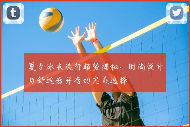 夏季泳衣流行趋势揭秘，时尚设计与舒适感并存的完美选择