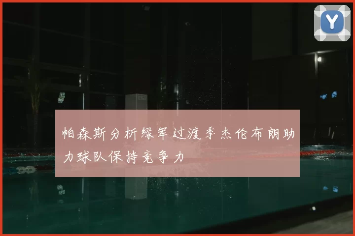 帕森斯分析绿军过渡季杰伦布朗助力球队保持竞争力