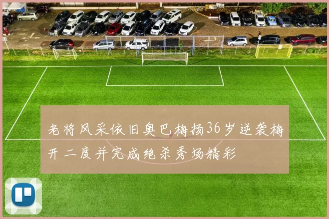 老将风采依旧奥巴梅扬36岁逆袭梅开二度并完成绝杀秀场精彩