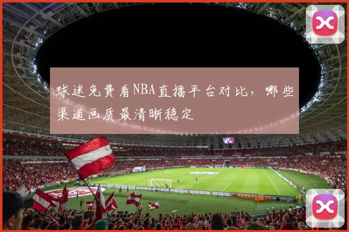 球迷免费看NBA直播平台对比，哪些渠道画质最清晰稳定