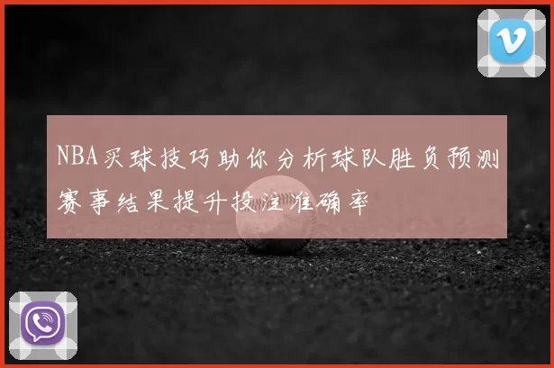 NBA买球技巧助你分析球队胜负预测赛事结果提升投注准确率