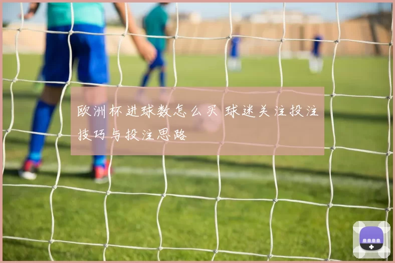 欧洲杯进球数怎么买 球迷关注投注技巧与投注思路