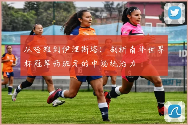 从哈维到伊涅斯塔:剖析南非世界杯冠军西班牙的中场统治力