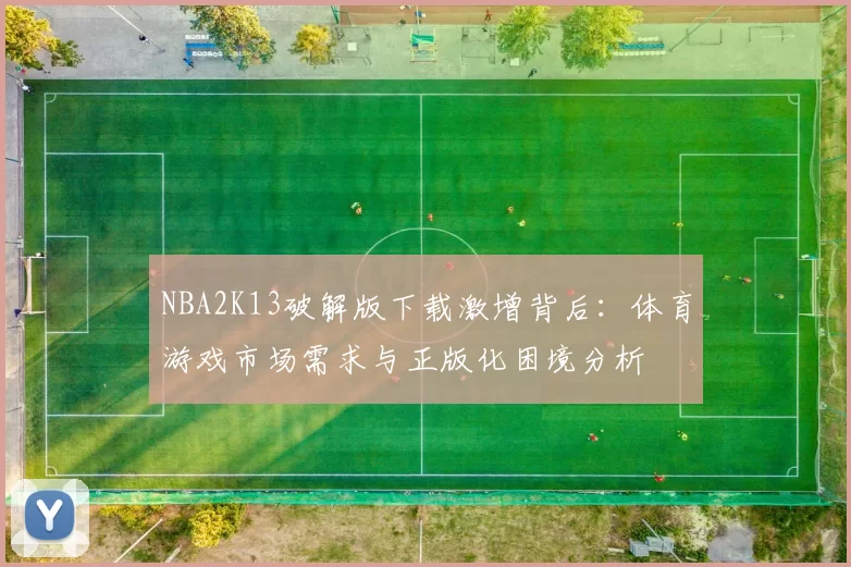 NBA2K13破解版下载激增背后：体育游戏市场需求与正版化困境分析