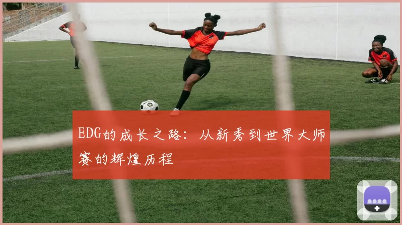 EDG的成长之路：从新秀到世界大师赛的辉煌历程