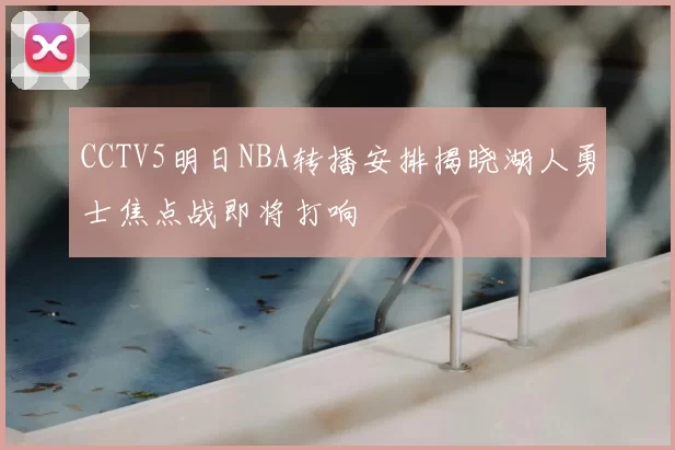 CCTV5明日NBA转播安排揭晓湖人勇士焦点战即将打响