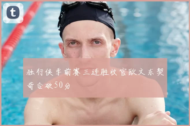 独行侠季前赛三连胜收官欧文东契奇合砍50分