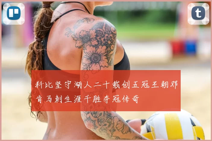 科比坚守湖人二十载创五冠王朝邓肯马刺生涯千胜夺冠传奇