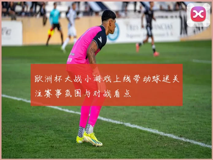欧洲杯大战小游戏上线带动球迷关注赛事氛围与对战看点