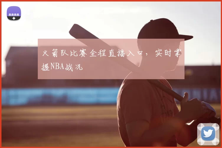 火箭队比赛全程直播入口，实时掌握NBA战况