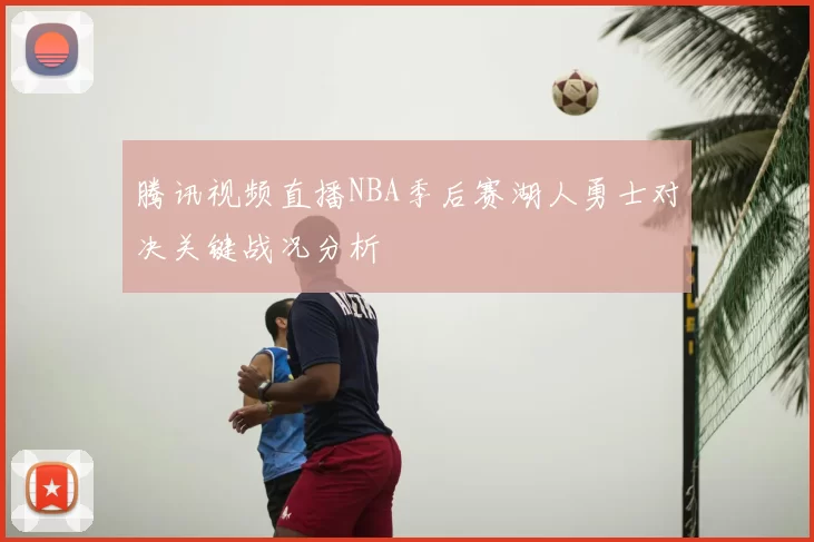 腾讯视频直播NBA季后赛湖人勇士对决关键战况分析