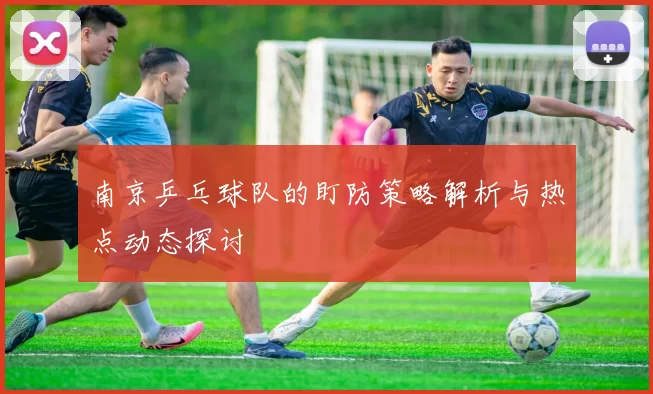 南京乒乓球队的盯防策略解析与热点动态探讨