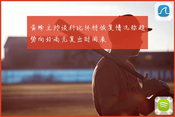 黄蜂主帅谈科比怀特恢复情况称趋势向好尚无复出时间表
