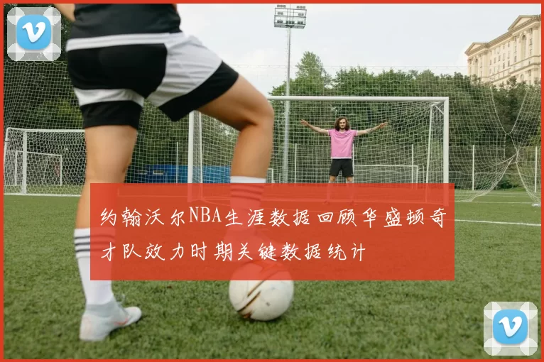 约翰沃尔NBA生涯数据回顾华盛顿奇才队效力时期关键数据统计