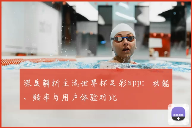 深度解析主流世界杯足彩app:功能、赔率与用户体验对比