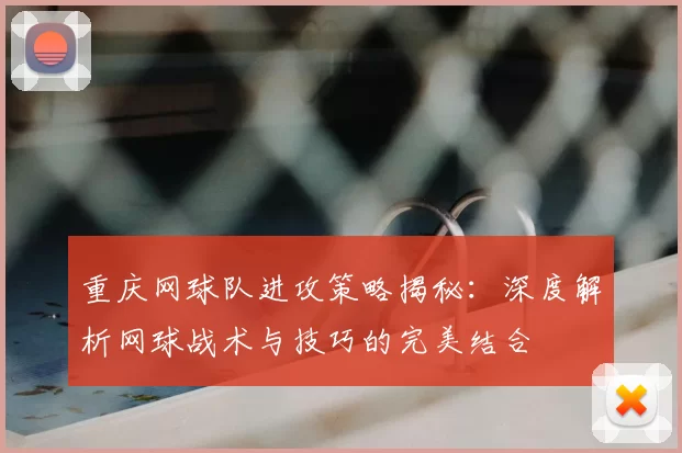 重庆网球队进攻策略揭秘：深度解析网球战术与技巧的完美结合